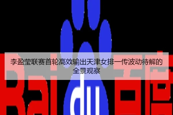 李盈莹联赛首轮高效输出天津女排一传波动待解的全景观察