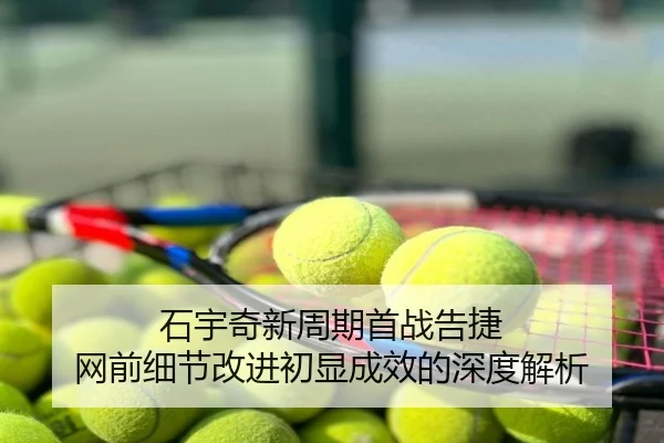 石宇奇新周期首战告捷 网前细节改进初显成效的深度解析