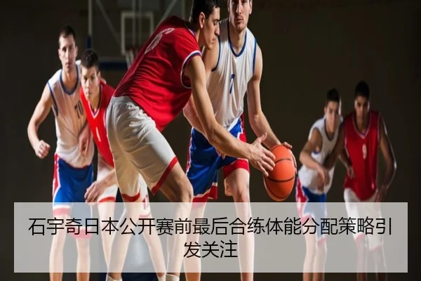 石宇奇日本公开赛前最后合练体能分配策略引发关注
