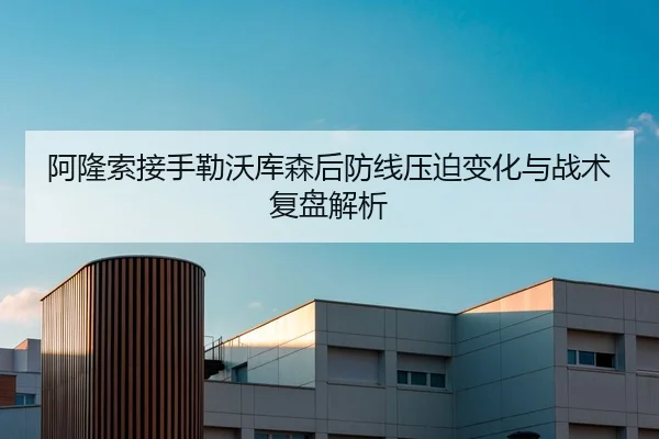 阿隆索接手勒沃库森后防线压迫变化与战术复盘解析