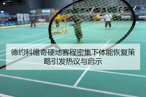 德约科维奇硬地赛程密集下体能恢复策略引发热议与启示